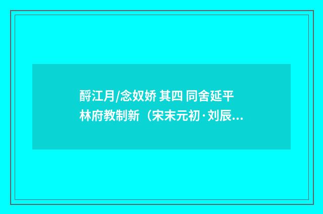 酹江月/念奴娇 其四 同舍延平林府教制新（宋末元初·刘辰翁）释义及解释