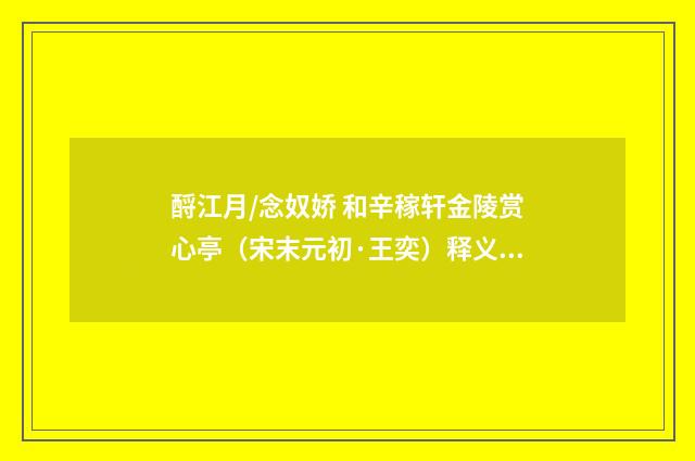 酹江月/念奴娇 和辛稼轩金陵赏心亭（宋末元初·王奕）释义及解释