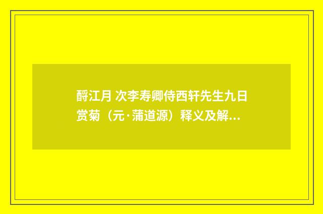酹江月 次李寿卿侍西轩先生九日赏菊（元·蒲道源）释义及解释