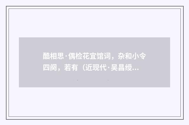 酷相思·偶检花宜馆词，杂和小令四阕，若有（近现代·吴昌绶）释义及解释