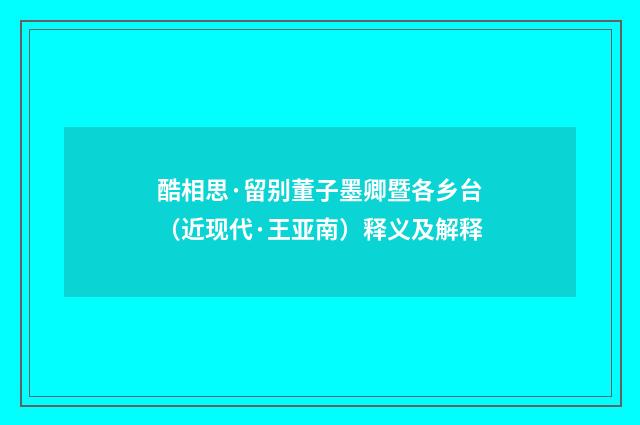 酷相思·留别董子墨卿暨各乡台（近现代·王亚南）释义及解释