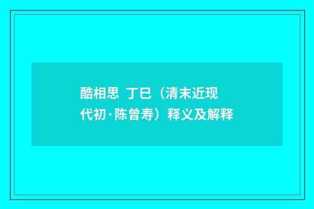 酷相思 丁巳（清末近现代初·陈曾寿）释义及解释