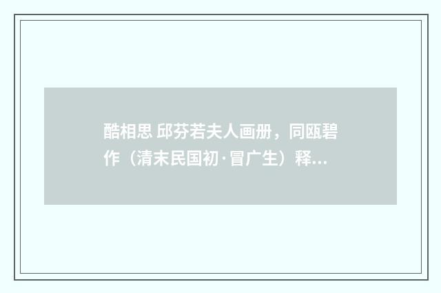 酷相思 邱芬若夫人画册，同瓯碧作（清末民国初·冒广生）释义及解释