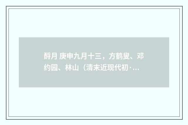 酹月 庚申九月十三，方鹤叟、邓约园、林山（清末近现代初·赵熙）释义及解释