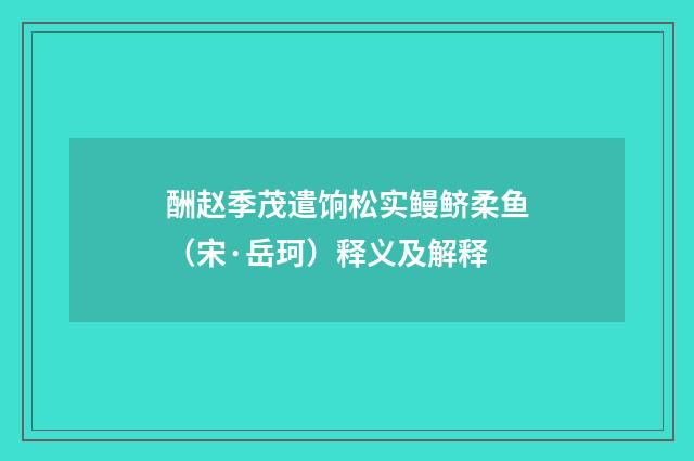 酬赵季茂遣饷松实鳗鲚柔鱼（宋·岳珂）释义及解释