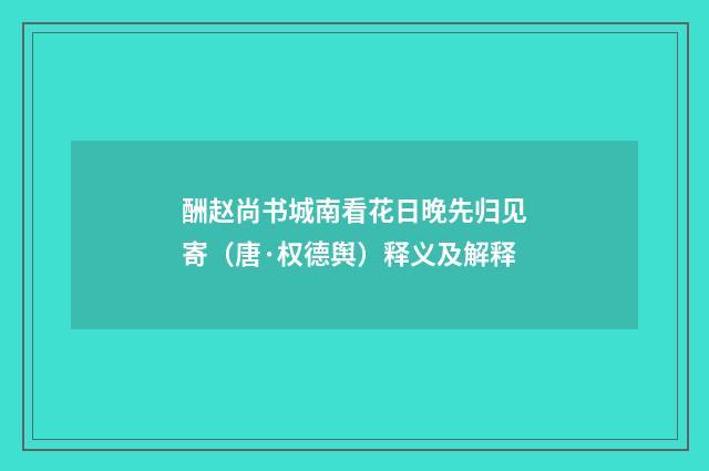 酬赵尚书城南看花日晚先归见寄（唐·权德舆）释义及解释