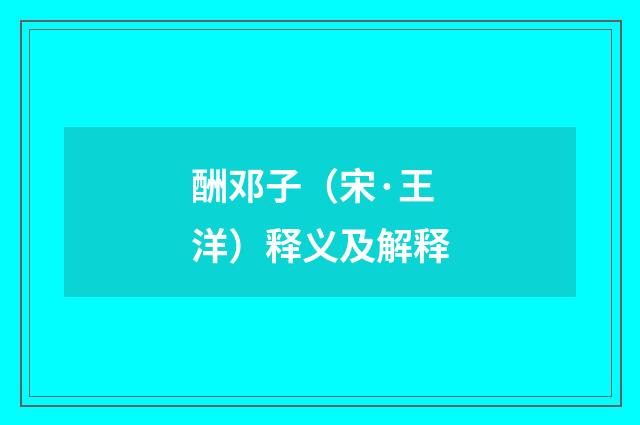 酬邓子（宋·王洋）释义及解释
