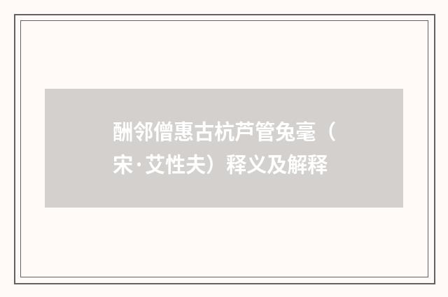酬邻僧惠古杭芦管兔毫（宋·艾性夫）释义及解释