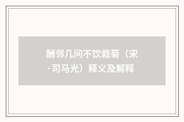 酬邻几问不饮栽菊（宋·司马光）释义及解释