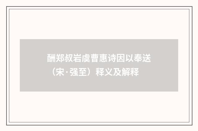 酬郑叔岩虞曹惠诗因以奉送（宋·强至）释义及解释