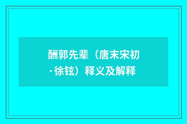 酬郭先辈（唐末宋初·徐铉）释义及解释