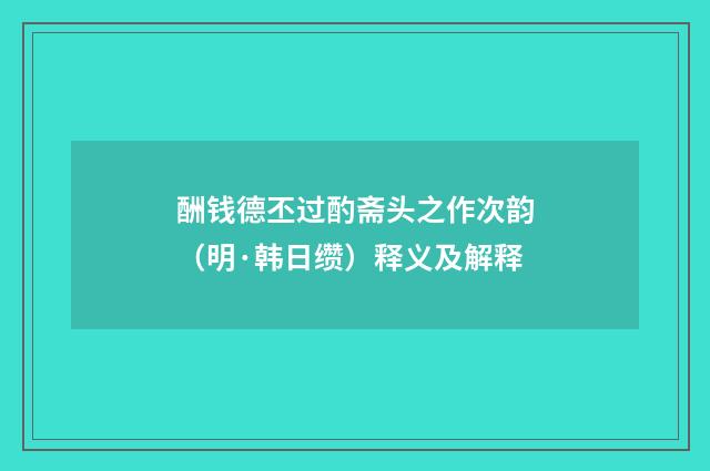 酬钱德丕过酌斋头之作次韵（明·韩日缵）释义及解释