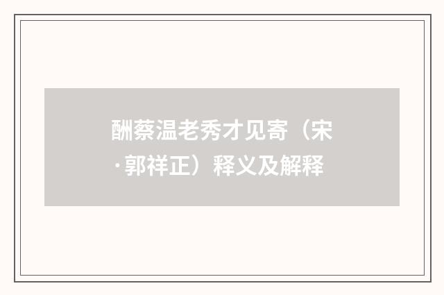 酬蔡温老秀才见寄（宋·郭祥正）释义及解释