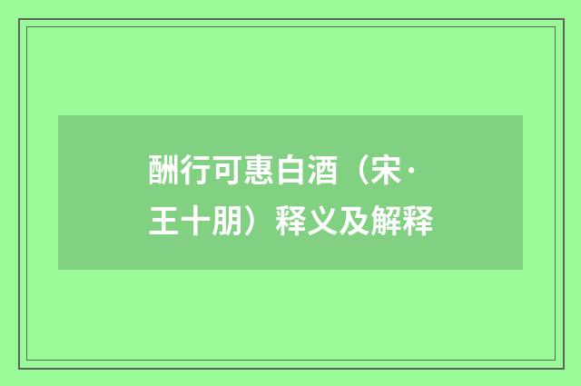 酬行可惠白酒（宋·王十朋）释义及解释