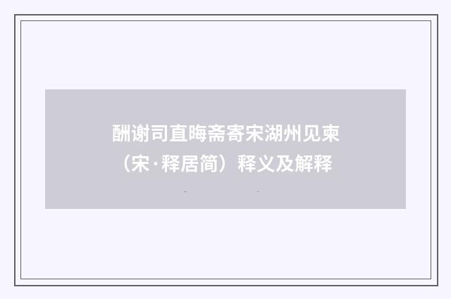 酬谢司直晦斋寄宋湖州见柬（宋·释居简）释义及解释