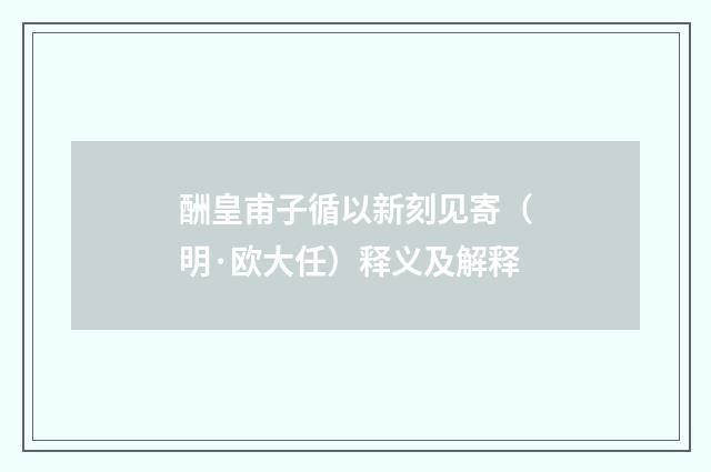酬皇甫子循以新刻见寄（明·欧大任）释义及解释