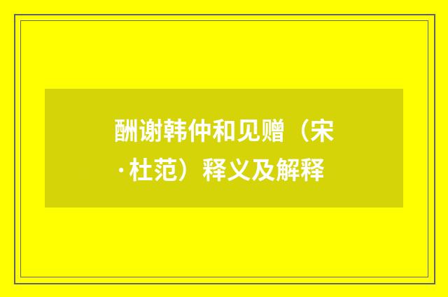酬谢韩仲和见赠（宋·杜范）释义及解释