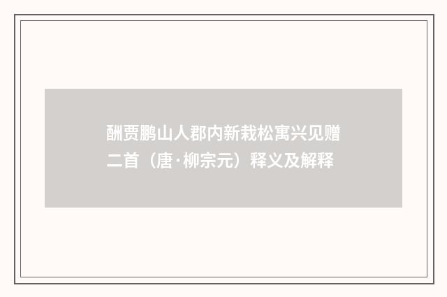 酬贾鹏山人郡内新栽松寓兴见赠二首（唐·柳宗元）释义及解释