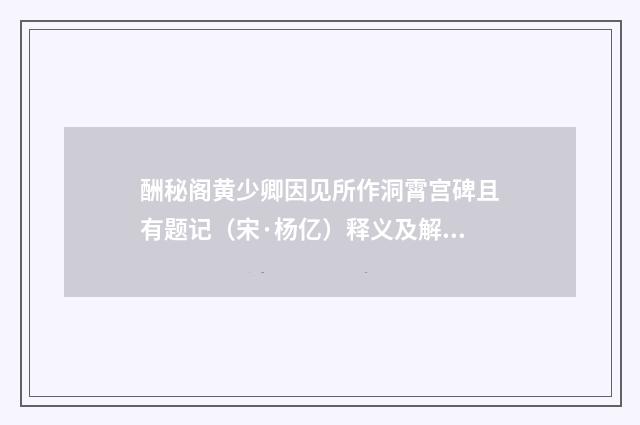 酬秘阁黄少卿因见所作洞霄宫碑且有题记（宋·杨亿）释义及解释