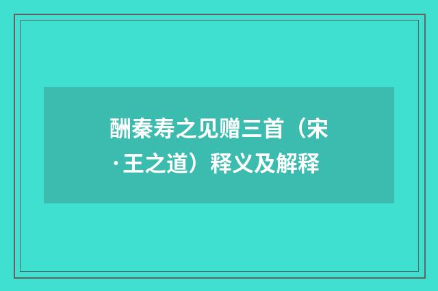 酬秦寿之见赠三首（宋·王之道）释义及解释