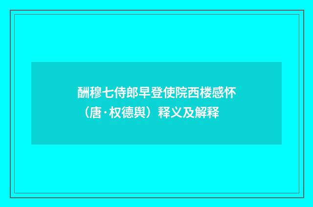 酬穆七侍郎早登使院西楼感怀（唐·权德舆）释义及解释
