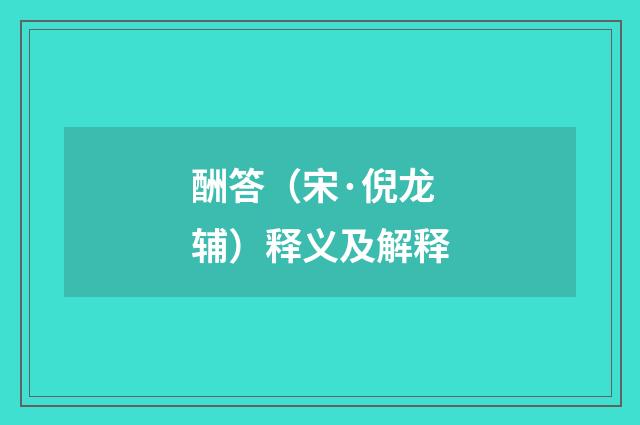 酬答（宋·倪龙辅）释义及解释