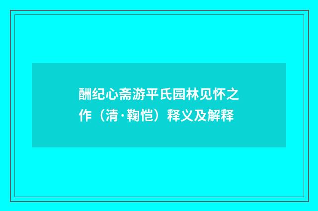 酬纪心斋游平氏园林见怀之作（清·鞠恺）释义及解释