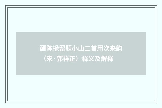 酬陈掾留题小山二首用次来韵（宋·郭祥正）释义及解释