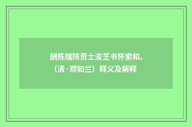 酬陈瑞陔贡士浚芝书怀索和。（清·郑如兰）释义及解释