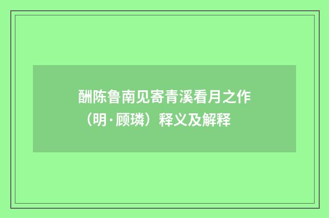 酬陈鲁南见寄青溪看月之作（明·顾璘）释义及解释