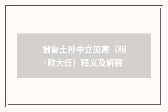 酬鲁土孙中立见寄（明·欧大任）释义及解释