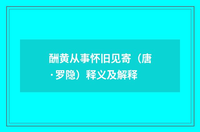 酬黄从事怀旧见寄（唐·罗隐）释义及解释