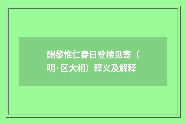 酬黎惟仁春日登楼见寄（明·区大相）释义及解释