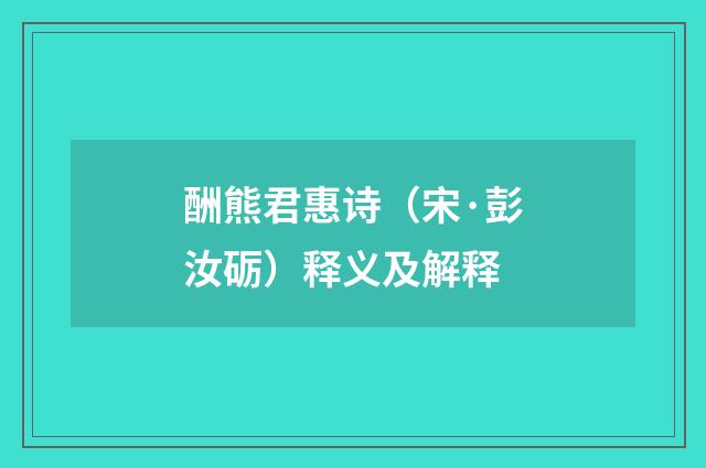 酬熊君惠诗（宋·彭汝砺）释义及解释