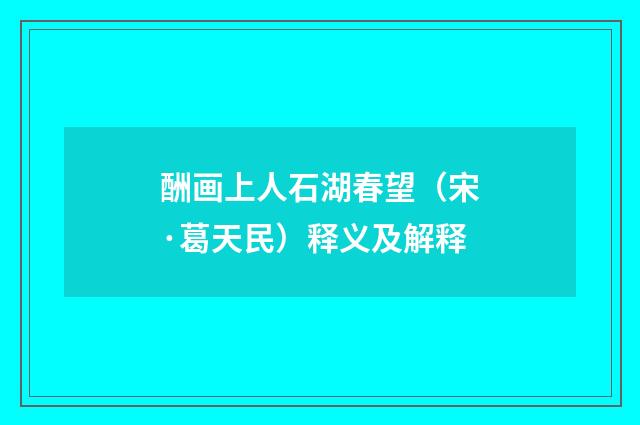 酬画上人石湖春望（宋·葛天民）释义及解释