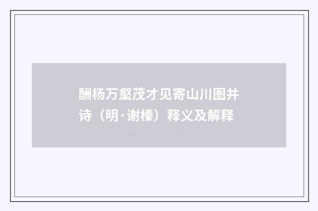 酬杨万壑茂才见寄山川图并诗（明·谢榛）释义及解释