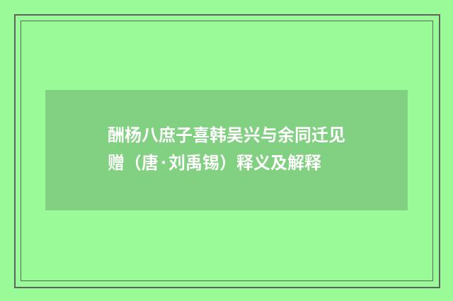酬杨八庶子喜韩吴兴与余同迁见赠（唐·刘禹锡）释义及解释