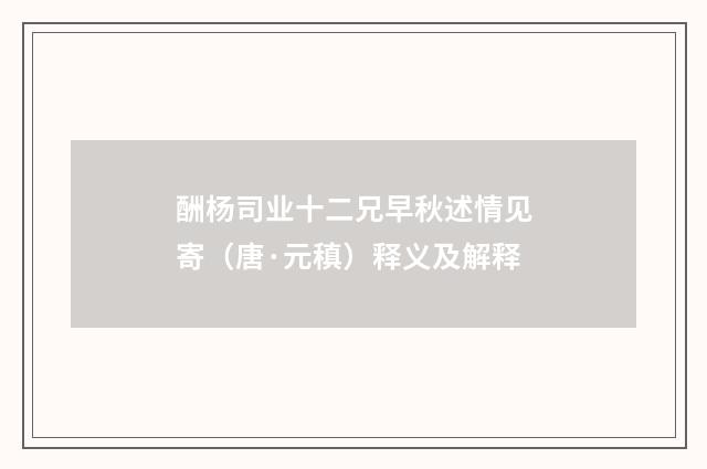 酬杨司业十二兄早秋述情见寄（唐·元稹）释义及解释