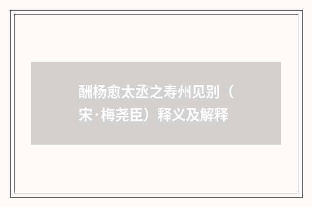 酬杨愈太丞之寿州见别（宋·梅尧臣）释义及解释