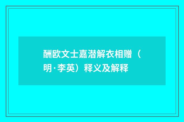 酬欧文士嘉潜解衣相赠（明·李英）释义及解释