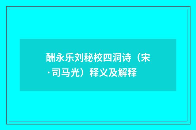 酬永乐刘秘校四洞诗（宋·司马光）释义及解释