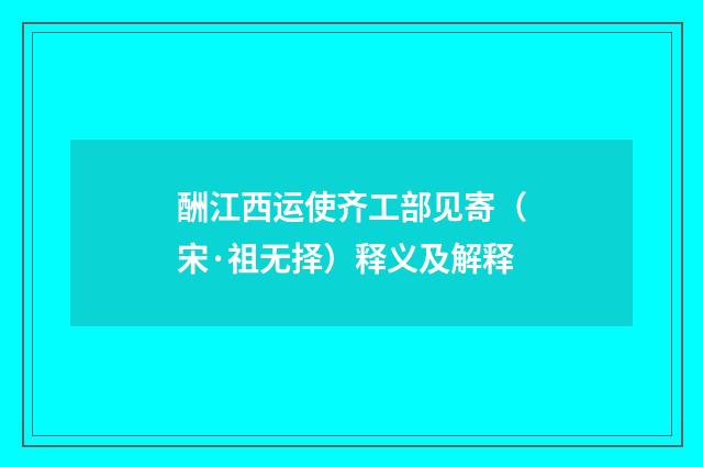 酬江西运使齐工部见寄（宋·祖无择）释义及解释