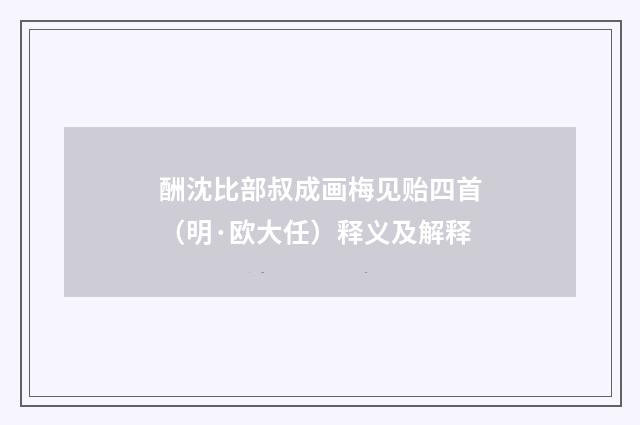 酬沈比部叔成画梅见贻四首（明·欧大任）释义及解释