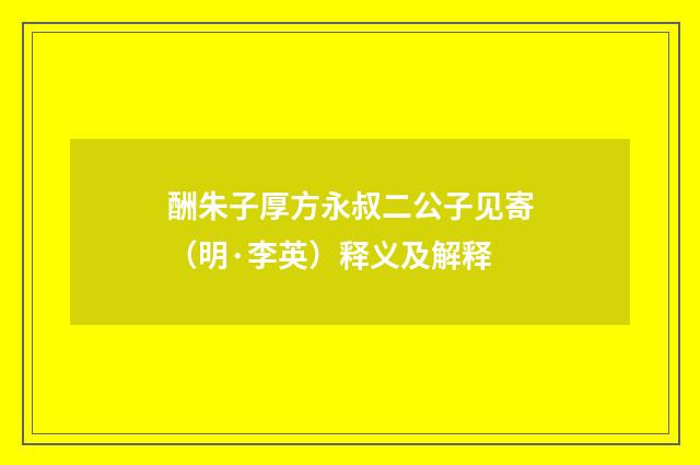 酬朱子厚方永叔二公子见寄（明·李英）释义及解释