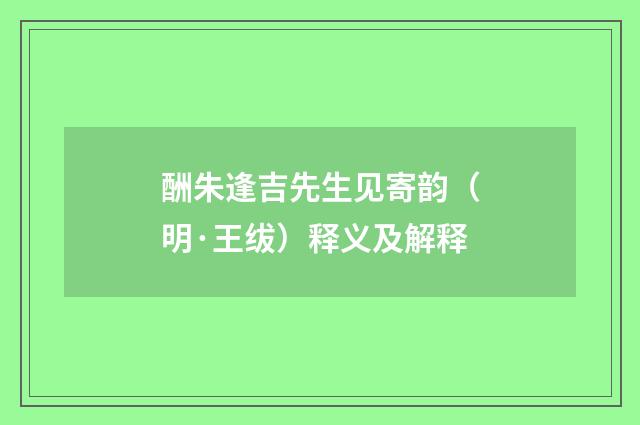 酬朱逢吉先生见寄韵（明·王绂）释义及解释