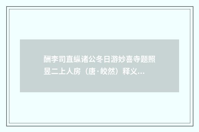 酬李司直纵诸公冬日游妙喜寺题照昱二上人房（唐·皎然）释义及解释