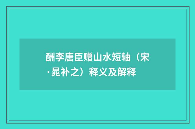 酬李唐臣赠山水短轴（宋·晁补之）释义及解释