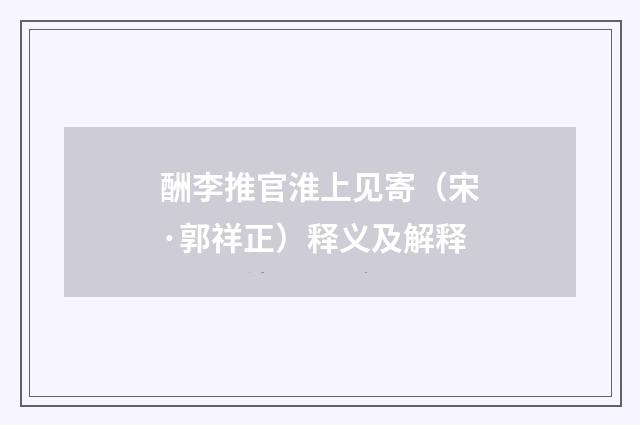 酬李推官淮上见寄（宋·郭祥正）释义及解释