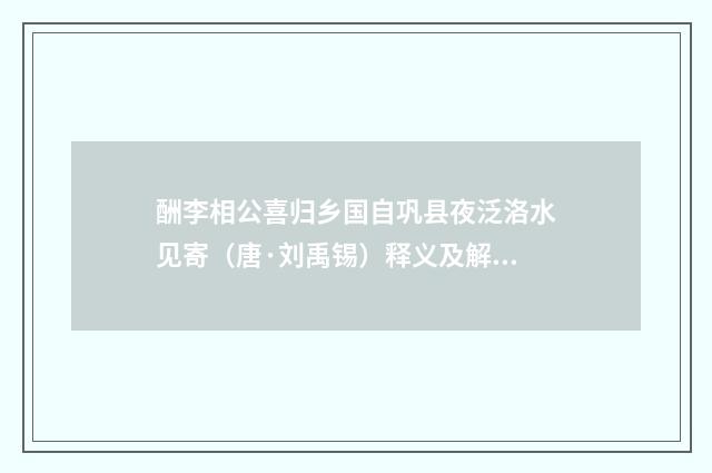 酬李相公喜归乡国自巩县夜泛洛水见寄（唐·刘禹锡）释义及解释