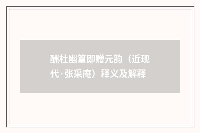 酬杜幽篁即赠元韵（近现代·张采庵）释义及解释